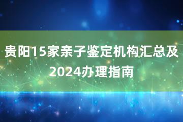 贵阳15家亲子鉴定机构汇总及2024办理指南