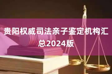 贵阳权威司法亲子鉴定机构汇总2024版