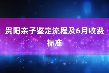 贵阳亲子鉴定流程及6月收费标准