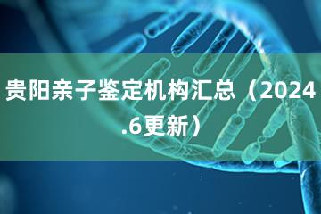 贵阳亲子鉴定机构汇总（2024.6更新）