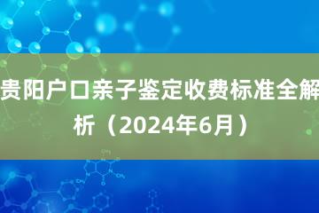 贵阳户口亲子鉴定收费标准全解析（2024年6月）