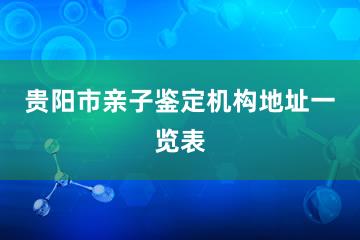 贵阳市亲子鉴定机构地址一览表