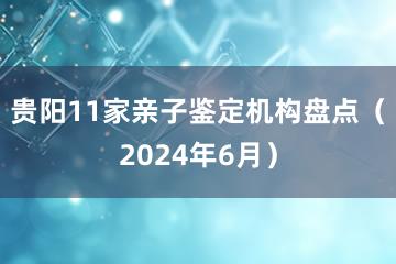 贵阳11家亲子鉴定机构盘点（2024年6月）