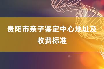 贵阳市亲子鉴定中心地址及收费标准