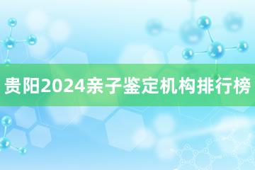 贵阳2024亲子鉴定机构排行榜