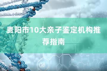 贵阳市10大亲子鉴定机构推荐指南