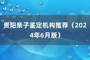 贵阳亲子鉴定机构推荐（2024年6月版）