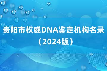 贵阳市权威DNA鉴定机构名录（2024版）