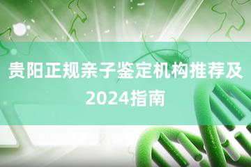 贵阳正规亲子鉴定机构推荐及2024指南