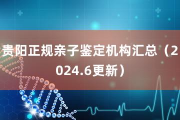 贵阳正规亲子鉴定机构汇总（2024.6更新）