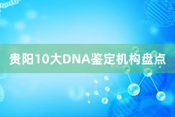 贵阳10大DNA鉴定机构盘点