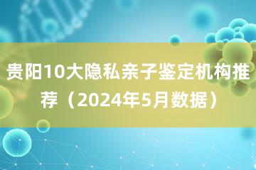 贵阳10大隐私亲子鉴定机构推荐（2024年5月数据）