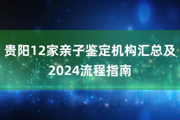 贵阳12家亲子鉴定机构汇总及2024流程指南