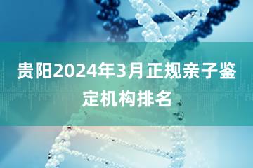 贵阳2024年3月正规亲子鉴定机构排名