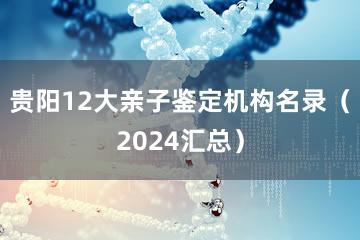 贵阳12大亲子鉴定机构名录（2024汇总）