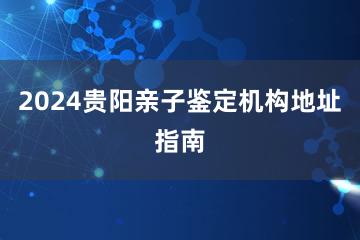 2024贵阳亲子鉴定机构地址指南