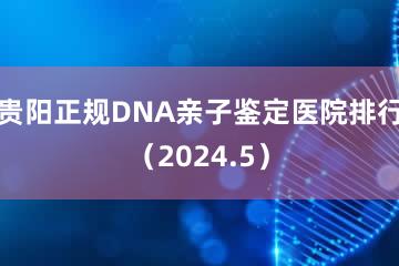 贵阳正规DNA亲子鉴定医院排行（2024.5）