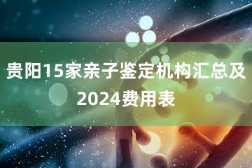 贵阳15家亲子鉴定机构汇总及2024费用表