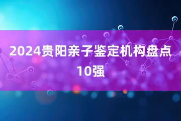 2024贵阳亲子鉴定机构盘点10强