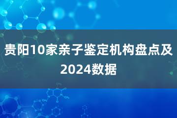 贵阳10家亲子鉴定机构盘点及2024数据