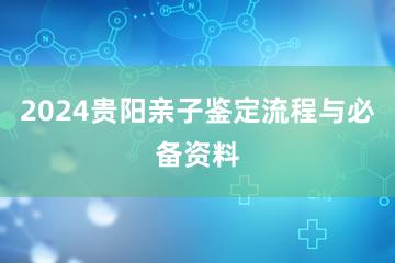 2024贵阳亲子鉴定流程与必备资料