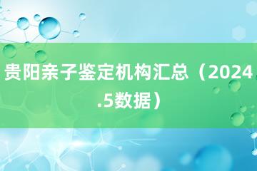 贵阳亲子鉴定机构汇总（2024.5数据）