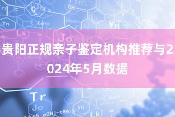 贵阳正规亲子鉴定机构推荐与2024年5月数据