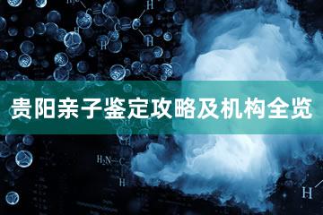 贵阳亲子鉴定攻略及机构全览