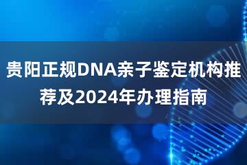 贵阳正规DNA亲子鉴定机构推荐及2024年办理指南