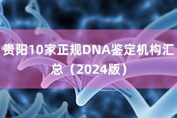 贵阳10家正规DNA鉴定机构汇总（2024版）