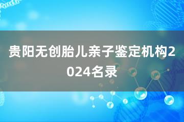 贵阳无创胎儿亲子鉴定机构2024名录