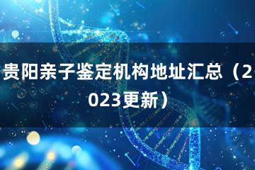 贵阳亲子鉴定机构地址汇总（2023更新）