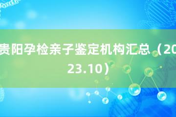 贵阳孕检亲子鉴定机构汇总（2023.10）