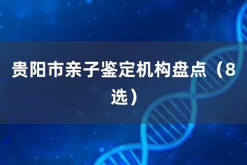 贵阳市亲子鉴定机构盘点（8选）