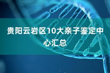 贵阳云岩区10大亲子鉴定中心汇总